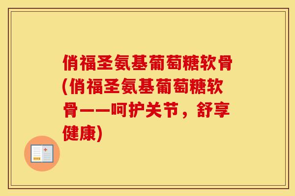 俏福圣氨基葡萄糖软骨(俏福圣氨基葡萄糖软骨——呵护关节,舒享健康) 俏福圣氨基葡萄糖软骨(俏福圣氨基葡萄糖软骨——呵护关节,舒享健康)