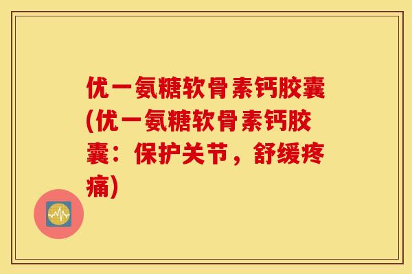 优一氨糖软骨素钙胶囊(优一氨糖软骨素钙胶囊:保护关节,舒缓) 优一氨糖软骨素钙胶囊(优一氨糖软骨素钙胶囊:保护关节,舒缓)