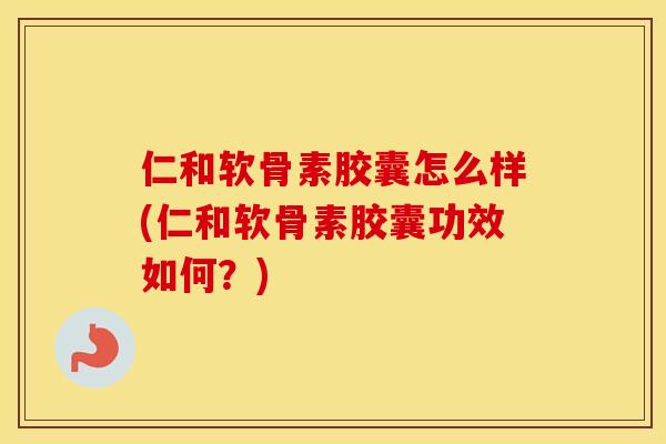 仁和软骨素胶囊怎么样(仁和软骨素胶囊功效如何?) 仁和软骨素胶囊怎么样(仁和软骨素胶囊功效如何?)