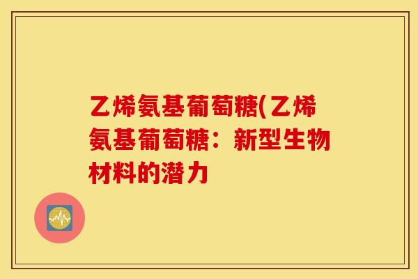 乙烯氨基葡萄糖(乙烯氨基葡萄糖:新型生物材料的潜力 乙烯氨基葡萄糖(乙烯氨基葡萄糖:新型生物材料的潜力