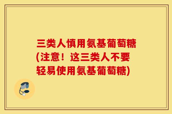 三类人慎用氨基葡萄糖(注意！这三类人不要轻易使用氨基葡萄糖)