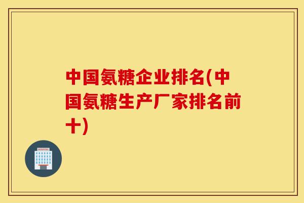 中国氨糖企业排名(中国氨糖生产厂家排名前十) 中国氨糖企业排名(中国氨糖生产厂家排名前十)