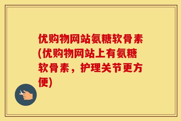 优购物网站氨糖软骨素(优购物网站上有氨糖软骨素，护理关节更方便)