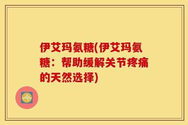 伊艾玛氨糖(伊艾玛氨糖:帮助缓解关节的天然选择) 伊艾玛氨糖(伊艾玛氨糖:帮助缓解关节的天然选择)