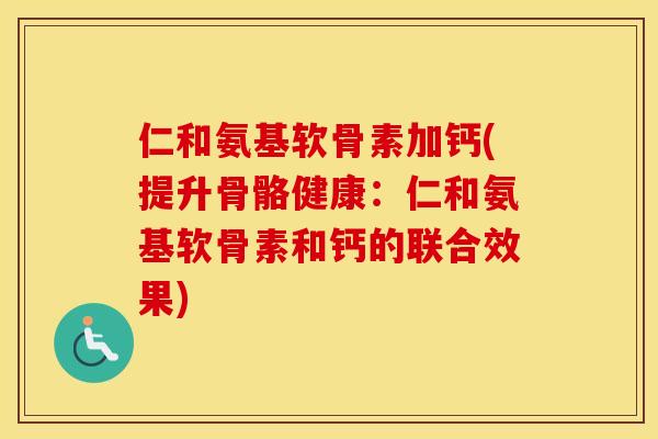 仁和氨基软骨素加钙(提升骨骼健康：仁和氨基软骨素和钙的联合效果)