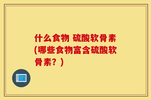 什么食物 硫酸软骨素(哪些食物富含硫酸软骨素？)