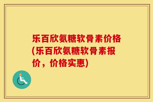 乐百欣氨糖软骨素价格(乐百欣氨糖软骨素报价,价格实惠) 乐百欣氨糖软骨素价格(乐百欣氨糖软骨素报价,价格实惠)