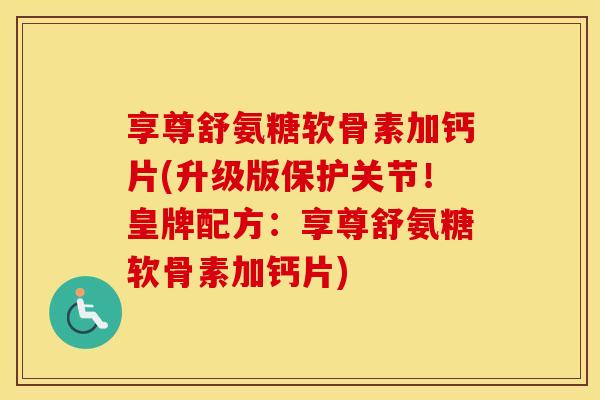 享尊舒氨糖软骨素加钙片(升级版保护关节!皇牌配方:享尊舒氨糖软骨素加钙片) 享尊舒氨糖软骨素加钙片(升级版保护关节!皇牌配方:享尊舒氨糖软骨素加钙片)