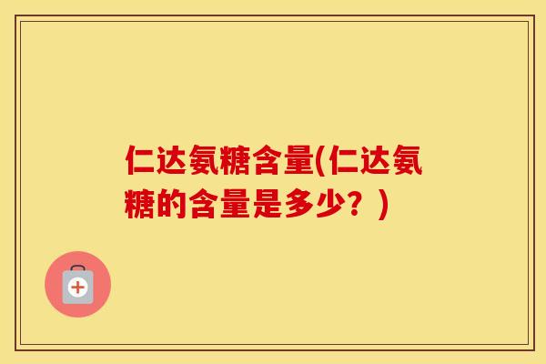仁达氨糖含量(仁达氨糖的含量是多少?) 仁达氨糖含量(仁达氨糖的含量是多少?)