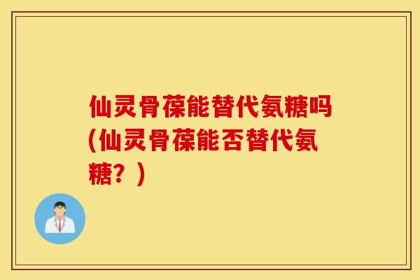 仙灵骨葆能替代氨糖吗(仙灵骨葆能否替代氨糖？)