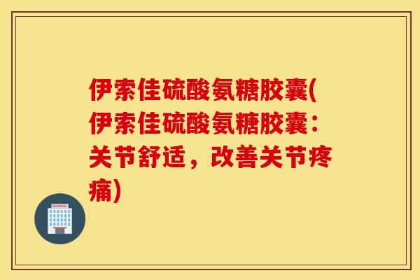 伊索佳硫酸氨糖胶囊(伊索佳硫酸氨糖胶囊:关节舒适,改善关节) 伊索佳硫酸氨糖胶囊(伊索佳硫酸氨糖胶囊:关节舒适,改善关节)