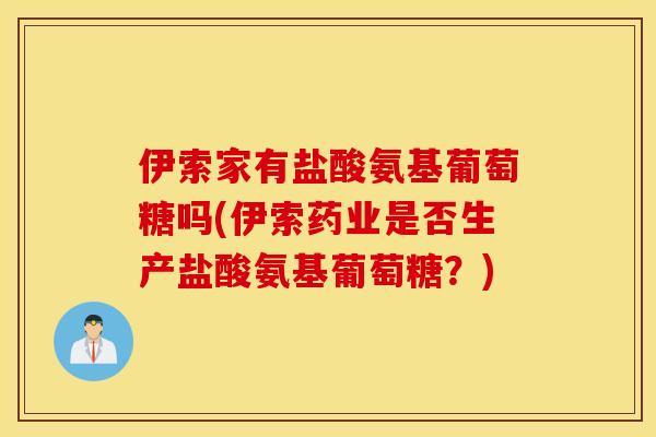 伊索家有盐酸氨基葡萄糖吗(伊索药业是否生产盐酸氨基葡萄糖?) 伊索家有盐酸氨基葡萄糖吗(伊索药业是否生产盐酸氨基葡萄糖?)
