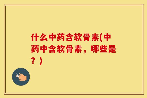 什么含软骨素(中含软骨素,哪些是?) 什么含软骨素(中含软骨素,哪些是?)