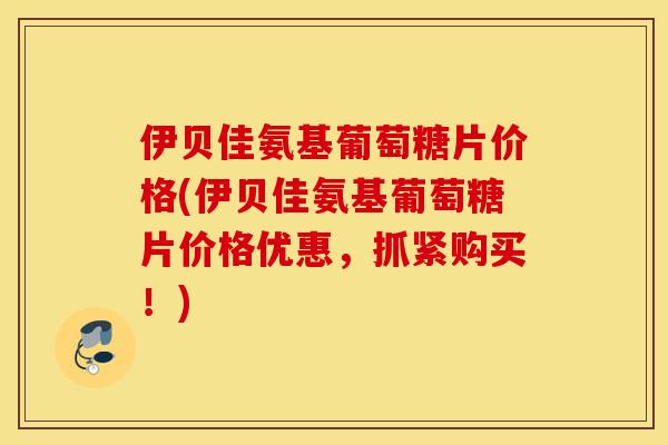 伊贝佳氨基葡萄糖片价格(伊贝佳氨基葡萄糖片价格优惠,抓紧购买!) 伊贝佳氨基葡萄糖片价格(伊贝佳氨基葡萄糖片价格优惠,抓紧购买!)