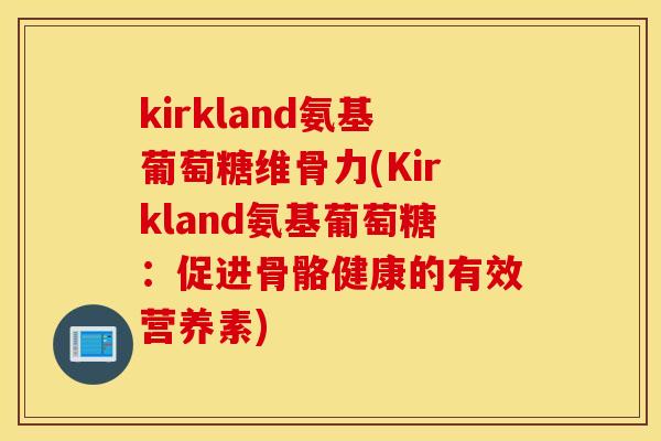 kirkland氨基葡萄糖维骨力(Kirkland氨基葡萄糖:促进骨骼健康的有效营养素) kirkland氨基葡萄糖维骨力(Kirkland氨基葡萄糖:促进骨骼健康的有效营养素)