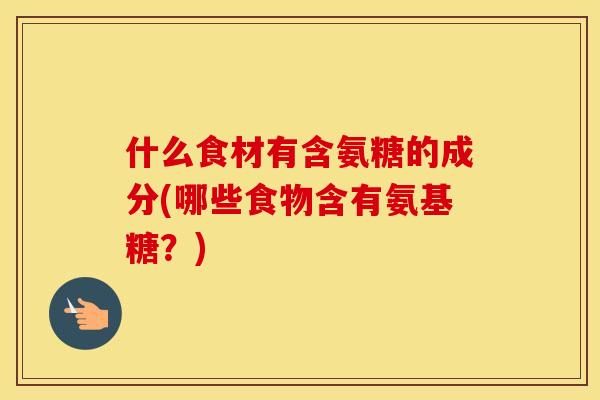 什么食材有含氨糖的成分(哪些食物含有氨基糖?) 什么食材有含氨糖的成分(哪些食物含有氨基糖?)
