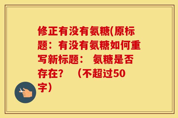 修正有没有氨糖(原标题：有没有氨糖如何重写新标题： 氨糖是否存在？ （不超过50字）