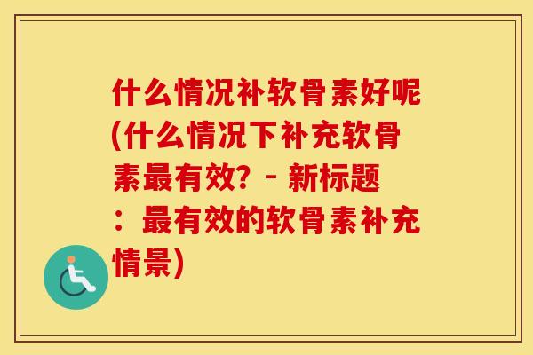 什么情况补软骨素好呢(什么情况下补充软骨素有效？- 新标题：有效的软骨素补充情景)