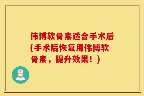 伟博软骨素适合手术后(手术后恢复用伟博软骨素,提升效果!) 伟博软骨素适合手术后(手术后恢复用伟博软骨素,提升效果!)
