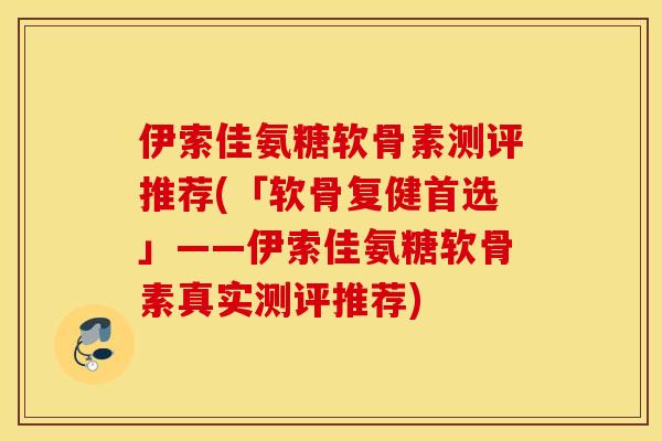 伊索佳氨糖软骨素测评推荐(「软骨复健首选」——伊索佳氨糖软骨素真实测评推荐) 伊索佳氨糖软骨素测评推荐(「软骨复健首选」——伊索佳氨糖软骨素真实测评推荐)