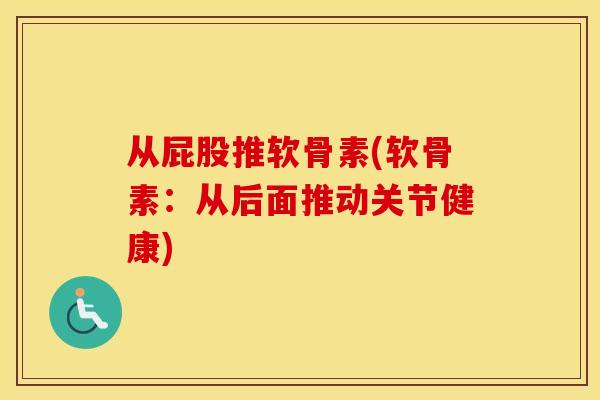 从屁股推软骨素(软骨素:从后面推动关节健康) 从屁股推软骨素(软骨素:从后面推动关节健康)
