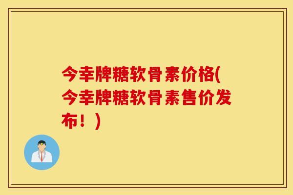 今幸牌糖软骨素价格(今幸牌糖软骨素售价发布!) 今幸牌糖软骨素价格(今幸牌糖软骨素售价发布!)
