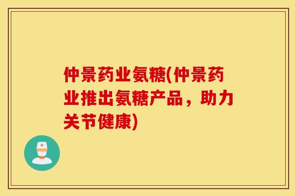 仲景药业氨糖(仲景药业推出氨糖产品，助力关节健康)
