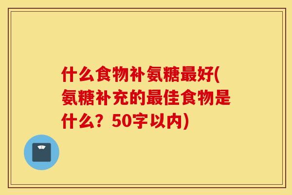 什么食物补氨糖好(氨糖补充的佳食物是什么?50字以内) 什么食物补氨糖好(氨糖补充的佳食物是什么?50字以内)