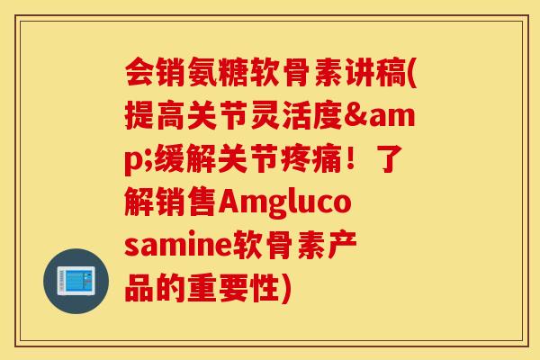 会销氨糖软骨素讲稿(提高关节灵活度&缓解关节!了解销售Amglucosamine软骨素产品的重要性) 会销氨糖软骨素讲稿(提高关节灵活度&缓解关节!了解销售Amglucosamine软骨素产品的重要性)