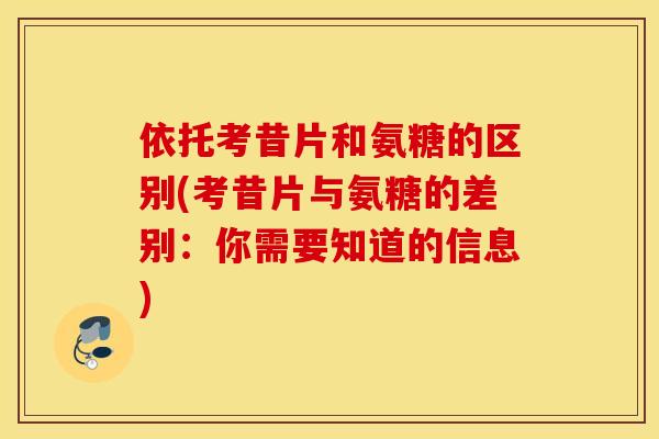 依托考昔片和氨糖的区别(考昔片与氨糖的差别:你需要知道的信息) 依托考昔片和氨糖的区别(考昔片与氨糖的差别:你需要知道的信息)
