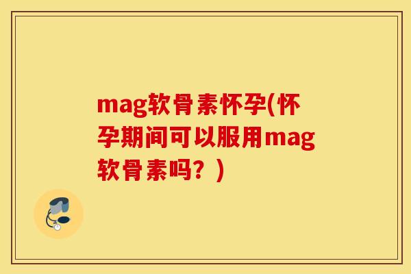 mag软骨素怀孕(怀孕期间可以服用mag软骨素吗?) mag软骨素怀孕(怀孕期间可以服用mag软骨素吗?)