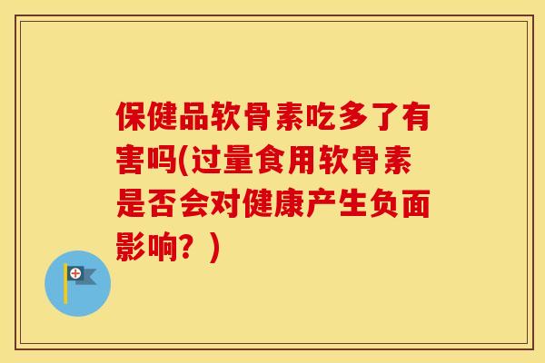 保健品软骨素吃多了有害吗(过量食用软骨素是否会对健康产生负面影响?) 保健品软骨素吃多了有害吗(过量食用软骨素是否会对健康产生负面影响?)