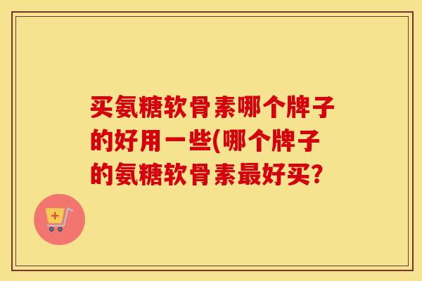 买氨糖软骨素哪个牌子的好用一些(哪个牌子的氨糖软骨素好买？