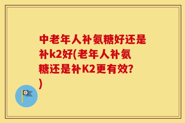 中老年人补氨糖好还是补k2好(老年人补氨糖还是补K2更有效？)