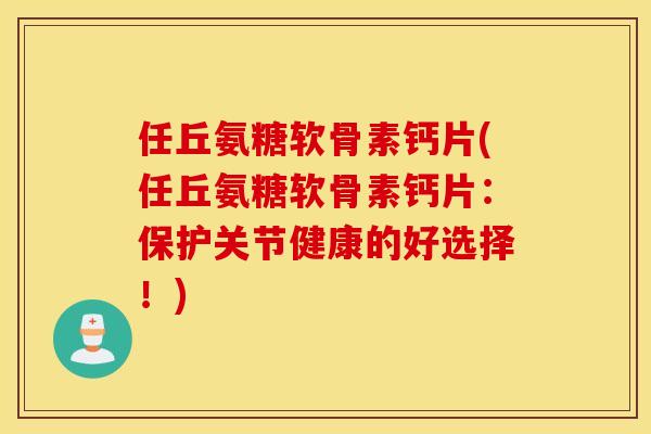 任丘氨糖软骨素钙片(任丘氨糖软骨素钙片:保护关节健康的好选择!) 任丘氨糖软骨素钙片(任丘氨糖软骨素钙片:保护关节健康的好选择!)