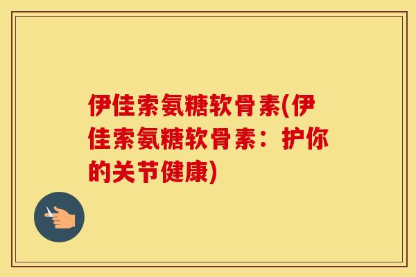 伊佳索氨糖软骨素(伊佳索氨糖软骨素:护你的关节健康) 伊佳索氨糖软骨素(伊佳索氨糖软骨素:护你的关节健康)
