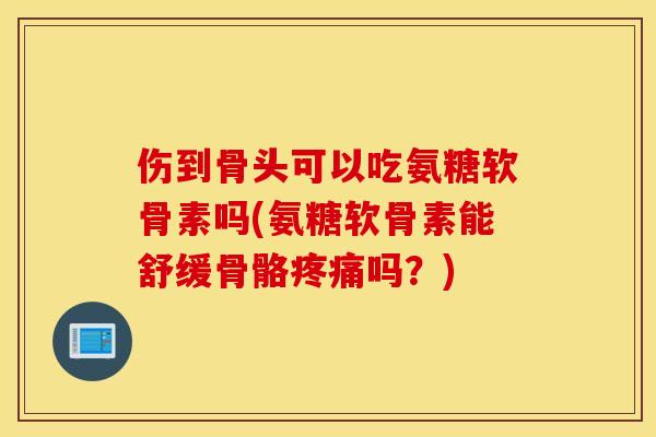 伤到骨头可以吃氨糖软骨素吗(氨糖软骨素能舒缓骨骼吗?) 伤到骨头可以吃氨糖软骨素吗(氨糖软骨素能舒缓骨骼吗?)
