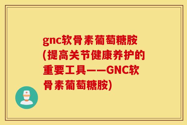 gnc软骨素葡萄糖胺(提高关节健康养护的重要工具——GNC软骨素葡萄糖胺) gnc软骨素葡萄糖胺(提高关节健康养护的重要工具——GNC软骨素葡萄糖胺)