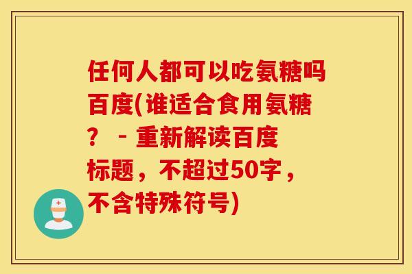 任何人都可以吃氨糖吗百度(谁适合食用氨糖? - 重新解读百度标题,不超过50字,不含特殊符号) 任何人都可以吃氨糖吗百度(谁适合食用氨糖? - 重新解读百度标题,不超过50字,不含特殊符号)