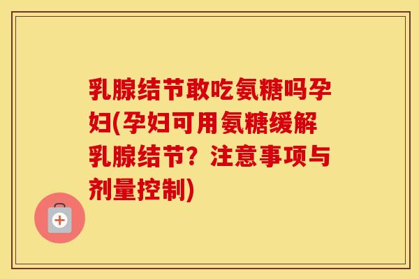 乳腺结节敢吃氨糖吗孕妇(孕妇可用氨糖缓解乳腺结节？注意事项与剂量控制)