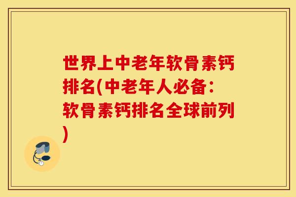 世界上中老年软骨素钙排名(中老年人必备：软骨素钙排名全球前列)