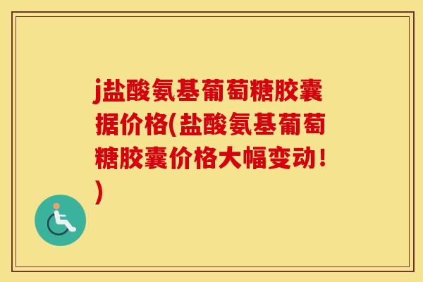 j盐酸氨基葡萄糖胶囊据价格(盐酸氨基葡萄糖胶囊价格大幅变动!) j盐酸氨基葡萄糖胶囊据价格(盐酸氨基葡萄糖胶囊价格大幅变动!)