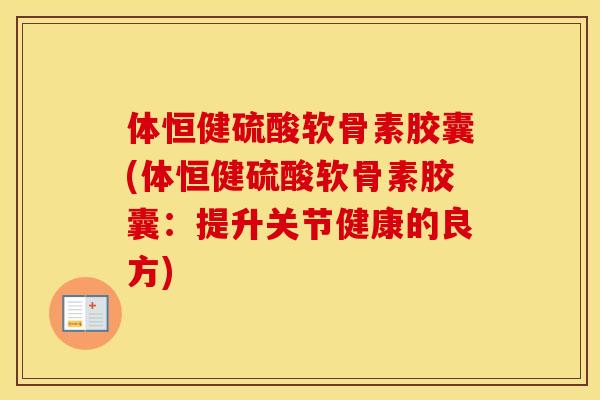 体恒健硫酸软骨素胶囊(体恒健硫酸软骨素胶囊:提升关节健康的良方) 体恒健硫酸软骨素胶囊(体恒健硫酸软骨素胶囊:提升关节健康的良方)