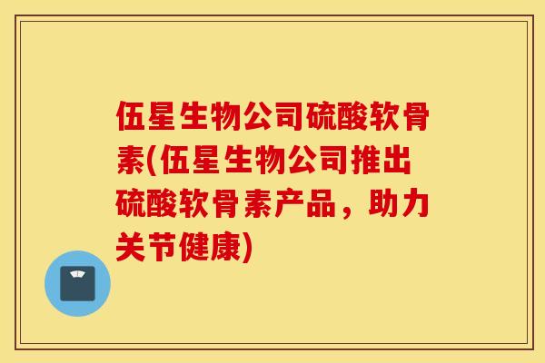 伍星生物公司硫酸软骨素(伍星生物公司推出硫酸软骨素产品,助力关节健康) 伍星生物公司硫酸软骨素(伍星生物公司推出硫酸软骨素产品,助力关节健康)
