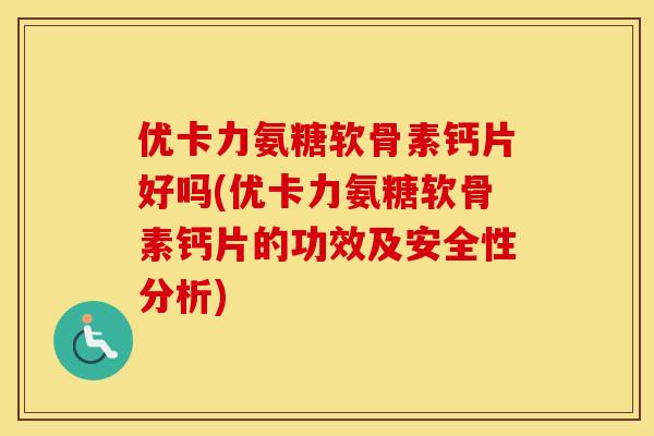 优卡力氨糖软骨素钙片好吗(优卡力氨糖软骨素钙片的功效及安全性分析)