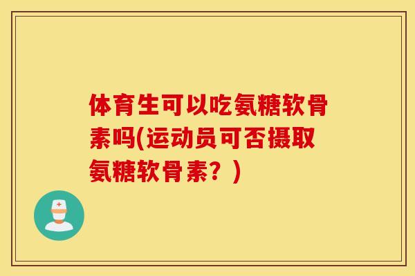 体育生可以吃氨糖软骨素吗(运动员可否摄取氨糖软骨素？)