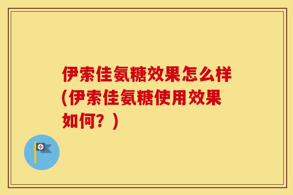 伊索佳氨糖效果怎么样(伊索佳氨糖使用效果如何？)