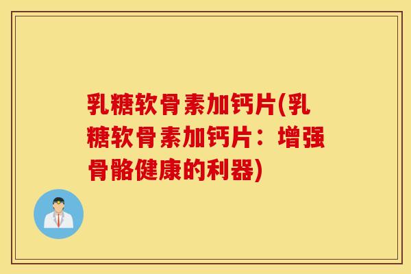 乳糖软骨素加钙片(乳糖软骨素加钙片:增强骨骼健康的利器) 乳糖软骨素加钙片(乳糖软骨素加钙片:增强骨骼健康的利器)
