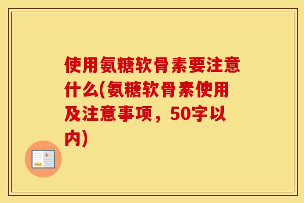 使用氨糖软骨素要注意什么(氨糖软骨素使用及注意事项,50字以内) 使用氨糖软骨素要注意什么(氨糖软骨素使用及注意事项,50字以内)