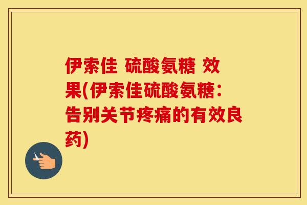 伊索佳 硫酸氨糖 效果(伊索佳硫酸氨糖:告别关节的有效良药) 伊索佳 硫酸氨糖 效果(伊索佳硫酸氨糖:告别关节的有效良药)